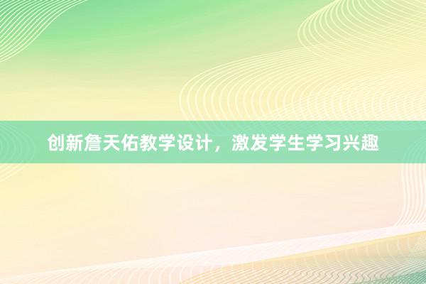 创新詹天佑教学设计，激发学生学习兴趣