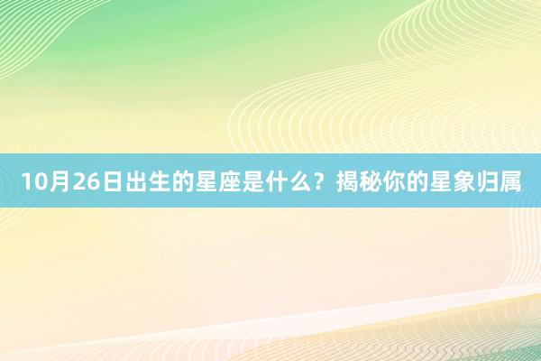 10月26日出生的星座是什么？揭秘你的星象归属