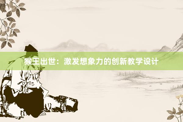 猴王出世：激发想象力的创新教学设计