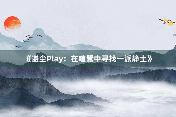 《避尘Play：在喧嚣中寻找一派静土》